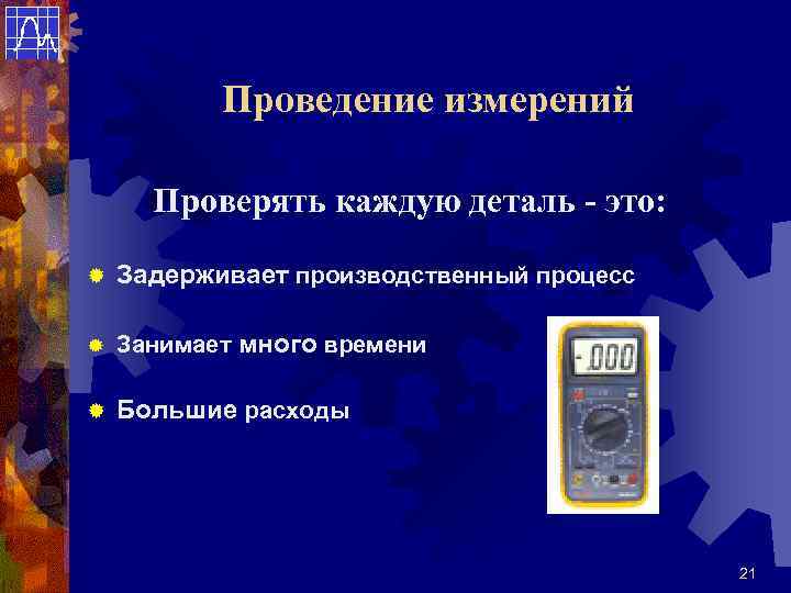 Проведение измерений Проверять каждую деталь - это: ® Задерживает производственный процесс ® Занимает много