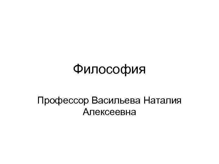 Философия Профессор Васильева Наталия Алексеевна 