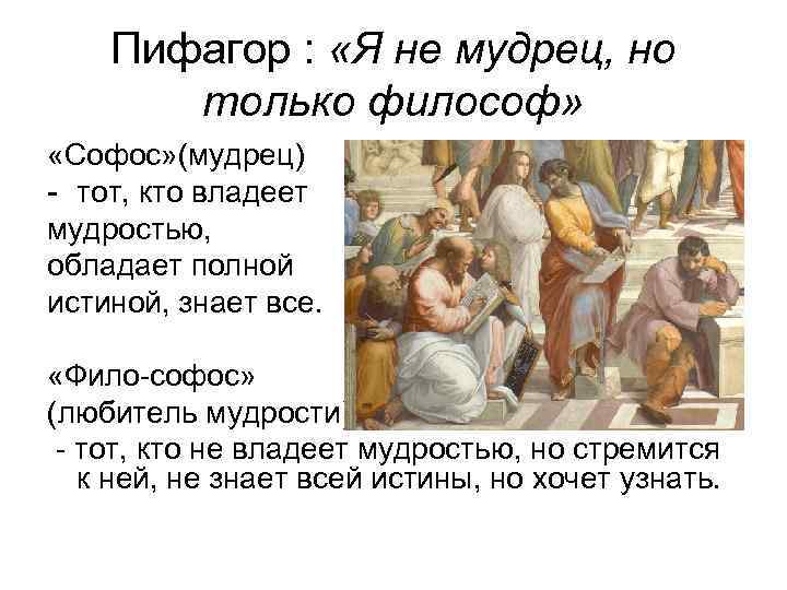 Пифагор : «Я не мудрец, но только философ» «Софос» (мудрец) - тот, кто владеет