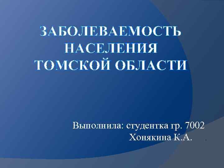 ЗАБОЛЕВАЕМОСТЬ НАСЕЛЕНИЯ ТОМСКОЙ ОБЛАСТИ Выполнила: студентка гр. 7002 Хонякина К. А. . 