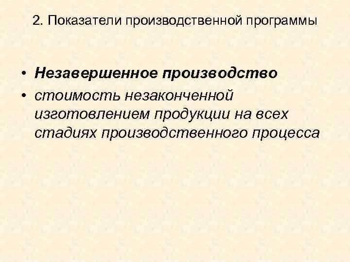 2. Показатели производственной программы • Незавершенное производство • стоимость незаконченной изготовлением продукции на всех