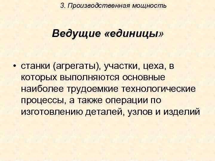 3. Производственная мощность Ведущие «единицы» • станки (агрегаты), участки, цеха, в которых выполняются основные