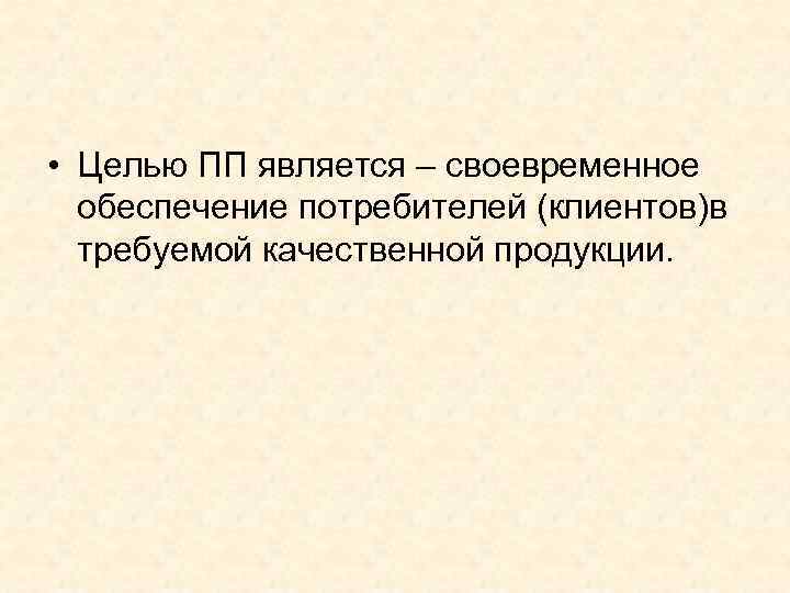  • Целью ПП является – своевременное обеспечение потребителей (клиентов)в требуемой качественной продукции. 