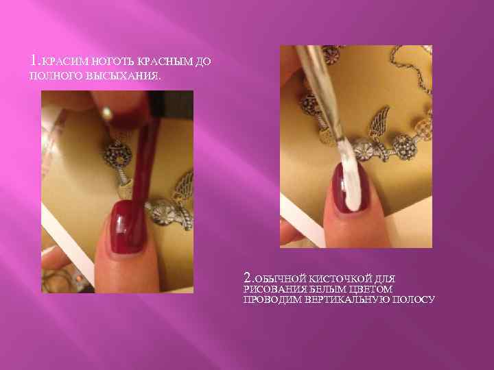 1. КРАСИМ НОГОТЬ КРАСНЫМ ДО ПОЛНОГО ВЫСЫХАНИЯ. 2. ОБЫЧНОЙ КИСТОЧКОЙ ДЛЯ РИСОВАНИЯ БЕЛЫМ ЦВЕТОМ
