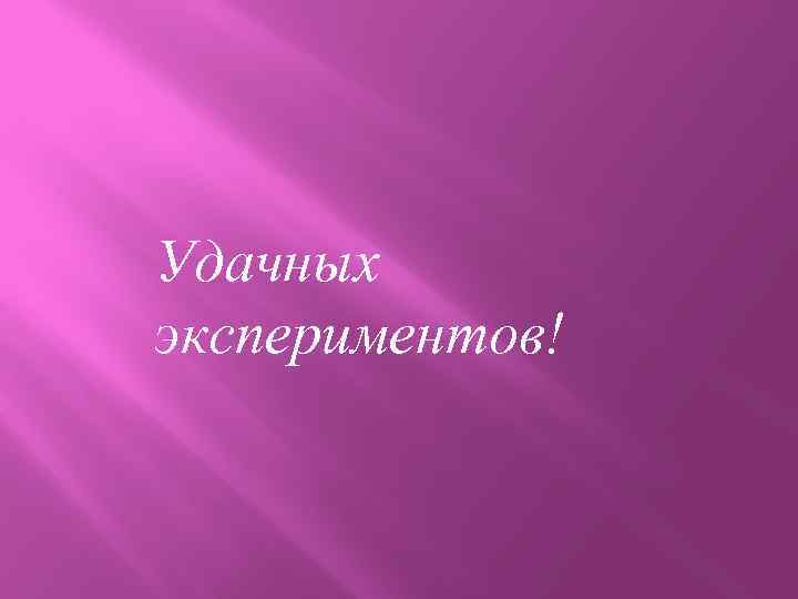 Удачных экспериментов! 