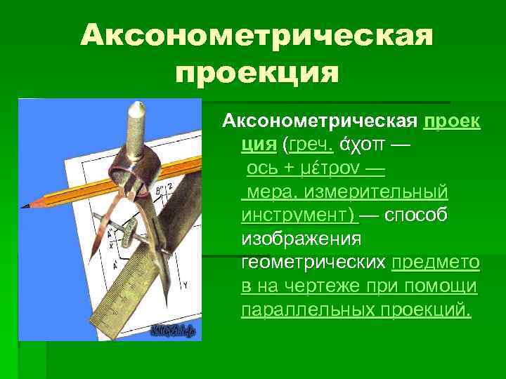 Аксонометрическая проекция Аксонометрическая проек ция (греч. άχοπ — ось + μέτρον — мера, измерительный