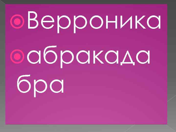  Верроника абракада бра 