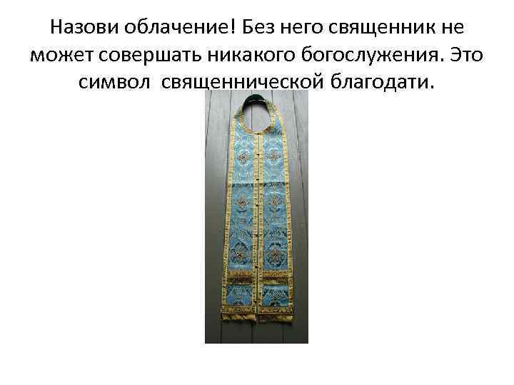 Назови облачение! Без него священник не может совершать никакого богослужения. Это символ священнической благодати.