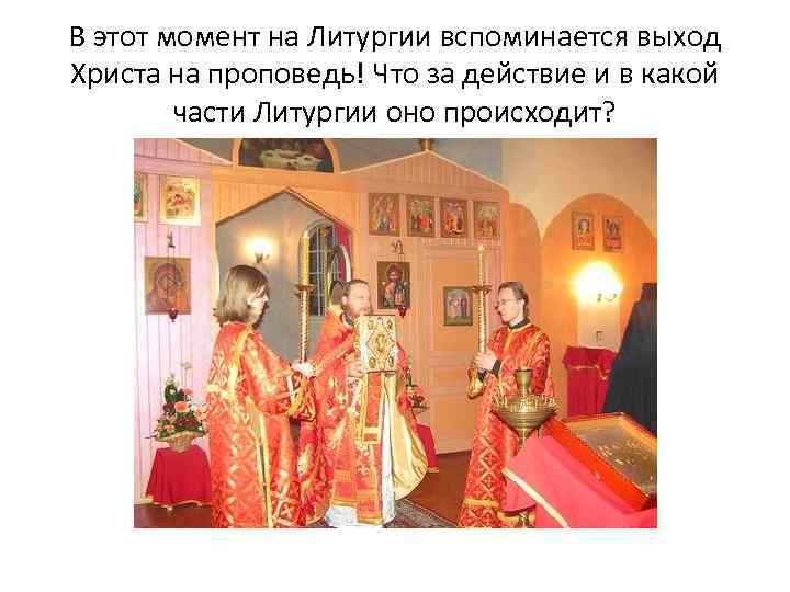 В этот момент на Литургии вспоминается выход Христа на проповедь! Что за действие и