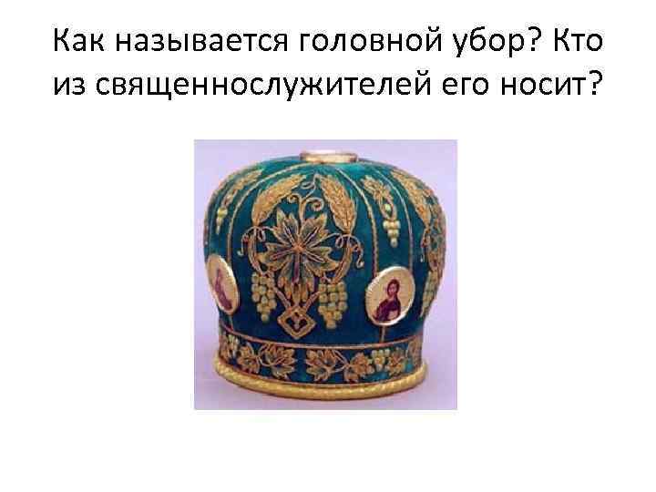 Как называется головной убор? Кто из священнослужителей его носит? 