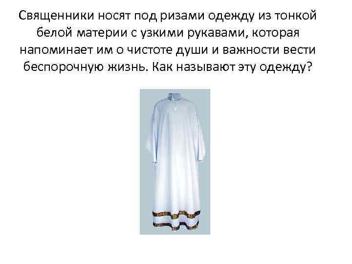 Священники носят под ризами одежду из тонкой белой материи с узкими рукавами, которая напоминает