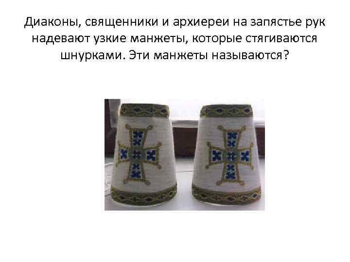 Диаконы, священники и архиереи на запястье рук надевают узкие манжеты, которые стягиваются шнурками. Эти