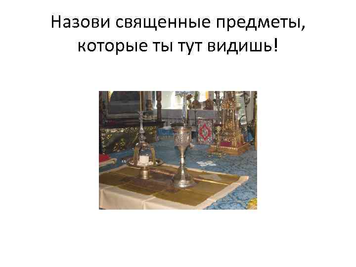 Назови священные предметы, которые ты тут видишь! 