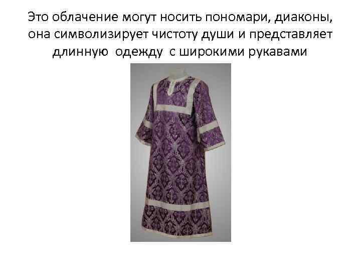 Это облачение могут носить пономари, диаконы, она символизирует чистоту души и представляет длинную одежду