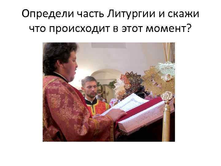 Определи часть Литургии и скажи что происходит в этот момент? 