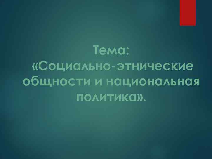 Тема: «Социально-этнические общности и национальная политика» . 