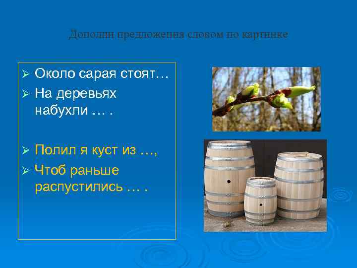 Дополни предложения словом по картинке Около сарая стоят… Ø На деревьях набухли …. Ø