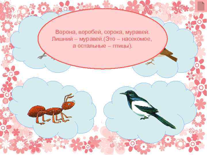 Ворона, воробей, сорока, муравей. Лишний – муравей. (Это – насекомое, а остальные – птицы).