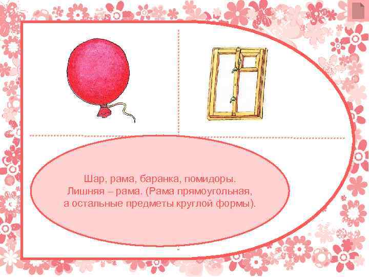 Шар, рама, баранка, помидоры. Лишняя – рама. (Рама прямоугольная, а остальные предметы круглой формы).