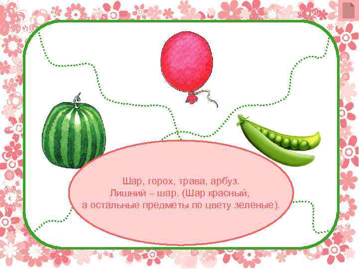 Шар, горох, трава, арбуз. Лишний – шар. (Шар красный, а остальные предметы по цвету