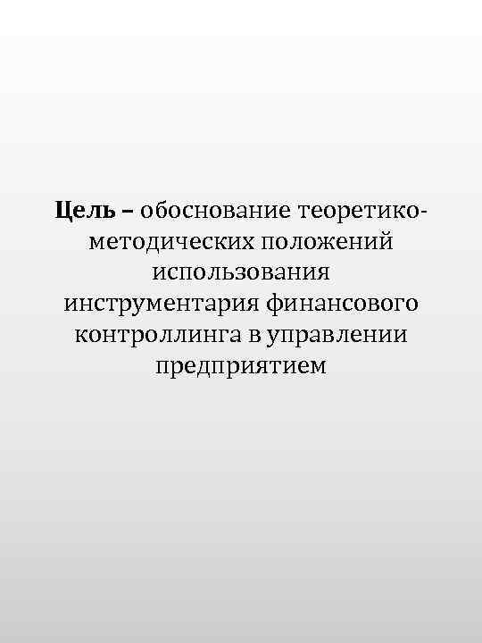 Цель – обоснование теоретикометодических положений использования инструментария финансового контроллинга в управлении предприятием 