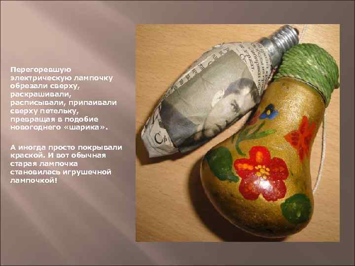 Перегоревшую электрическую лампочку обрезали сверху, раскрашивали, расписывали, припаивали сверху петельку, превращая в подобие новогоднего