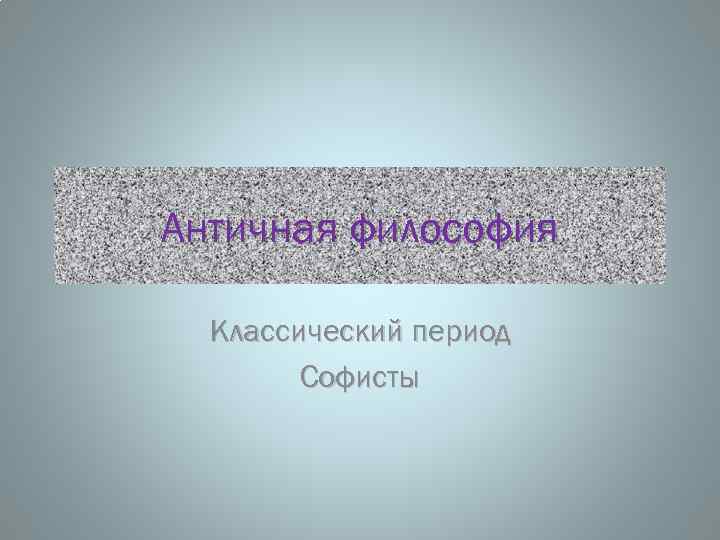 Античная философия Классический период Софисты 