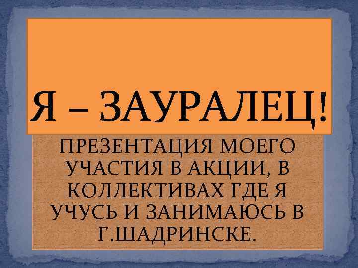 Я – ЗАУРАЛЕЦ! ПРЕЗЕНТАЦИЯ МОЕГО УЧАСТИЯ В АКЦИИ, В КОЛЛЕКТИВАХ ГДЕ Я УЧУСЬ И