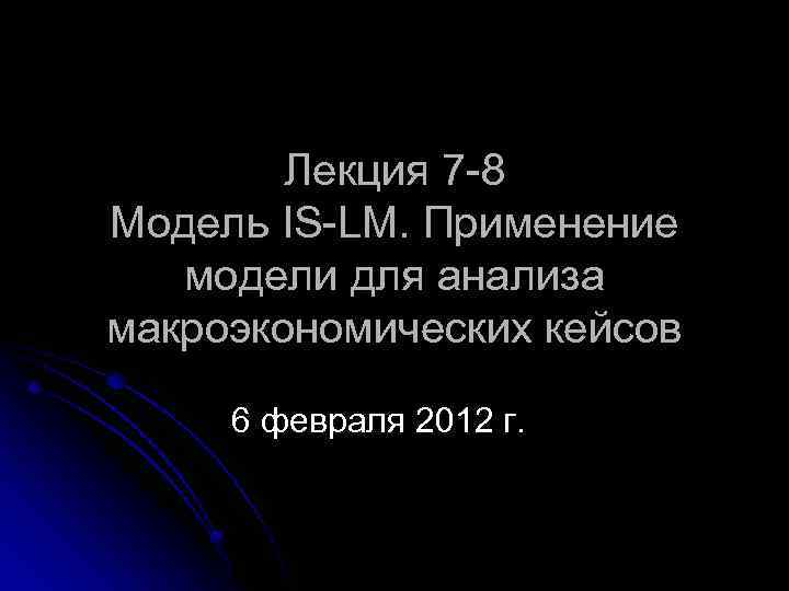 Лекция 7 -8 Модель IS-LM. Применение модели для анализа макроэкономических кейсов 6 февраля 2012