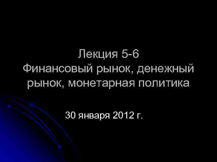 Лекция 5 -6 Финансовый рынок, денежный рынок, монетарная политика 30 января 2012 г. 