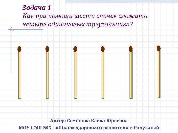 Задача 1 Как при помощи шести спичек сложить четыре одинаковых треугольника? Автор: Семёнова Елена