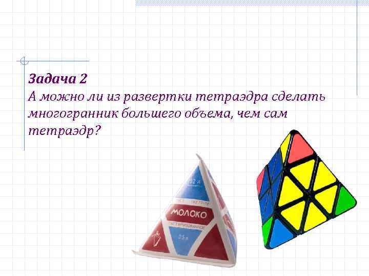 Задача 2 А можно ли из развертки тетраэдра сделать многогранник большего объема, чем сам