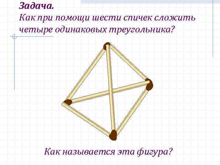 Задача. Как при помощи шести спичек сложить четыре одинаковых треугольника? Как называется эта фигура?