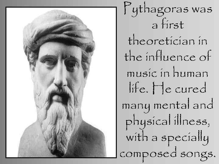 Pythagoras was a first theoretician in the influence of music in human life. He