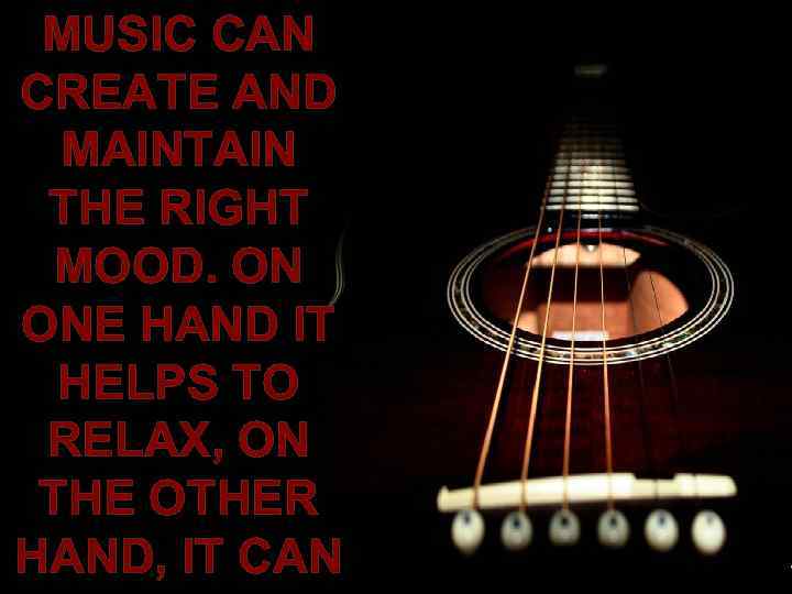 MUSIC CAN CREATE AND MAINTAIN THE RIGHT MOOD. ON ONE HAND IT HELPS TO