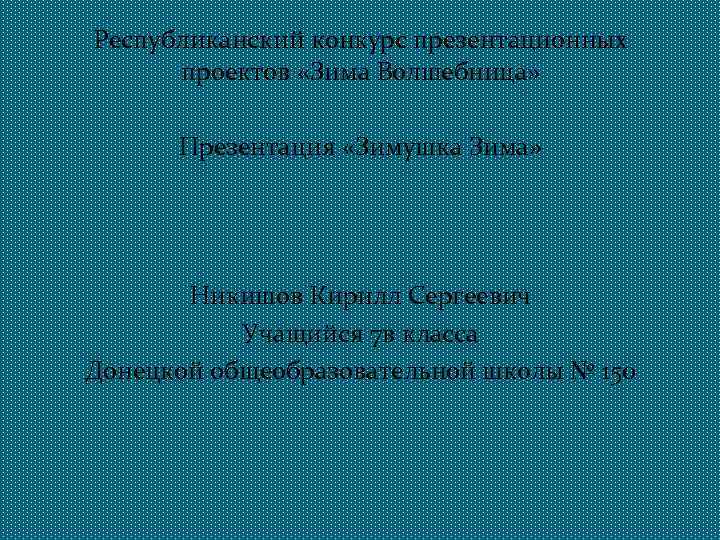 Республиканский конкурс презентационных проектов «Зима Волшебница» Презентация «Зимушка Зима» Никишов Кирилл Сергеевич Учащийся 7