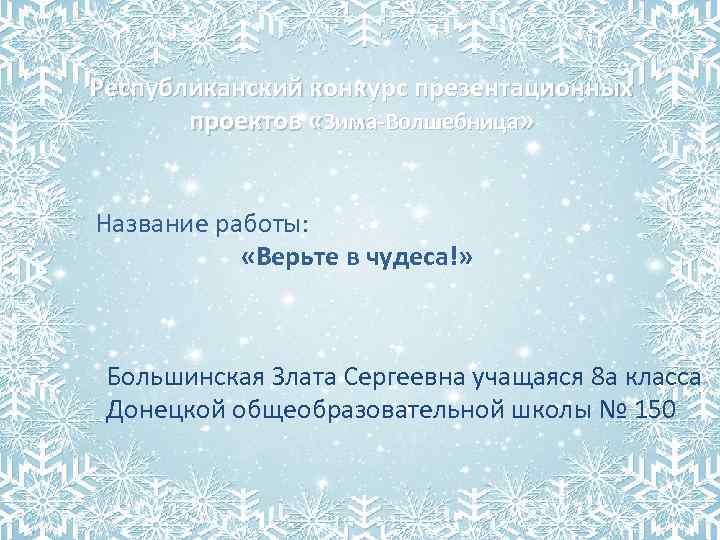 Республиканский конкурс презентационных проектов «Зима-Волшебница» Название работы: «Верьте в чудеса!» Большинская Злата Сергеевна учащаяся