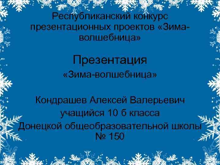 Республиканский конкурс презентационных проектов «Зимаволшебница» Презентация «Зима-волшебница» Кондрашев Алексей Валерьевич учащийся 10 б класса
