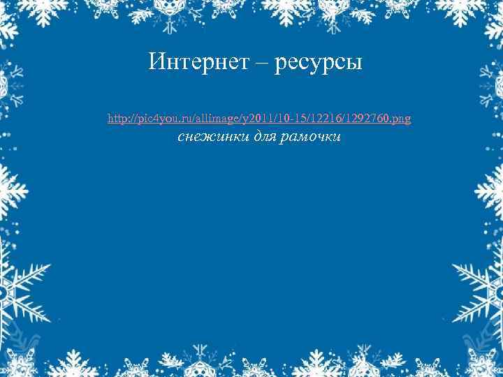 Интернет – ресурсы http: //pic 4 you. ru/allimage/y 2011/10 -15/12216/1292760. png снежинки для рамочки
