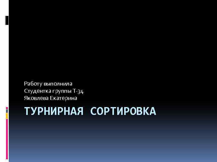 Работу выполнила Студентка группы Т-34 Яковлева Екатерина ТУРНИРНАЯ СОРТИРОВКА 