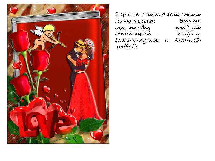 Дорогие наши Алешенька и Наташенька! Будьте счастливы, гладкой совместной жизни, благополучия и большой любви!!!