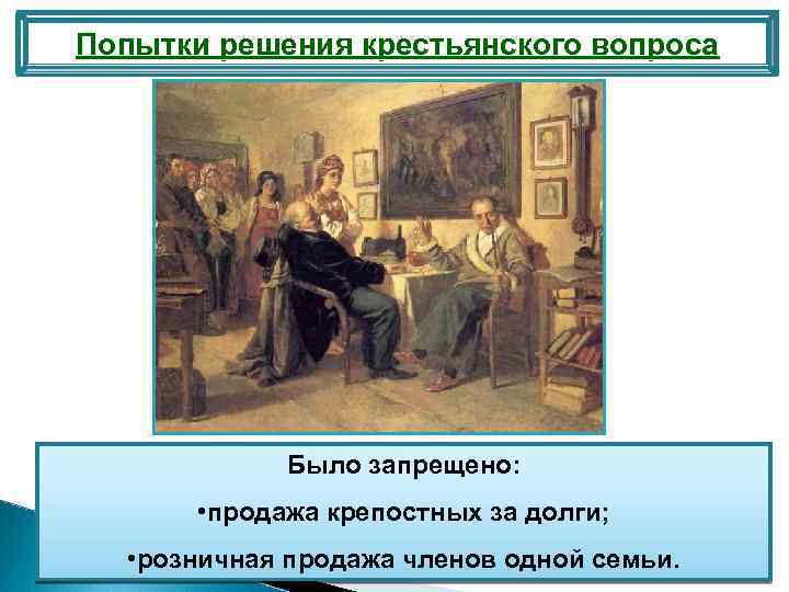 Попытки решения крестьянского вопроса Было запрещено: • продажа крепостных за долги; • розничная продажа