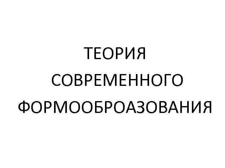 ТЕОРИЯ СОВРЕМЕННОГО ФОРМООБРОАЗОВАНИЯ 