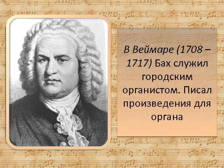 В Веймаре (1708 – 1717) Бах служил городским органистом. Писал произведения для органа 