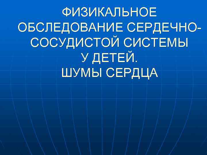 ФИЗИКАЛЬНОЕ ОБСЛЕДОВАНИЕ СЕРДЕЧНОСОСУДИСТОЙ СИСТЕМЫ У ДЕТЕЙ. ШУМЫ СЕРДЦА 