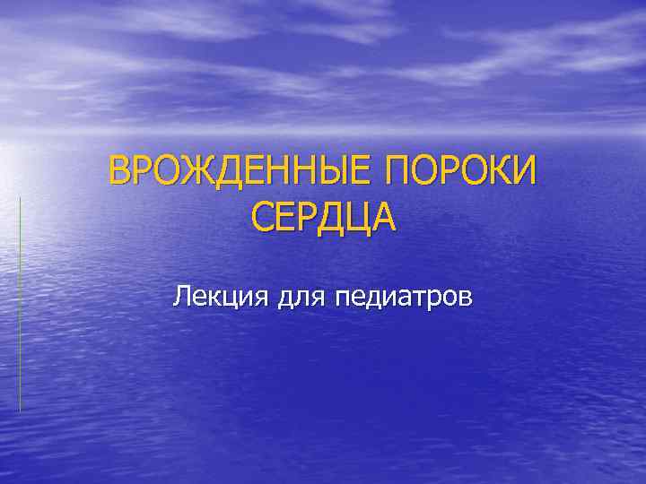 ВРОЖДЕННЫЕ ПОРОКИ СЕРДЦА Лекция для педиатров 