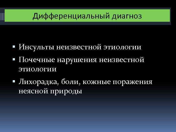 Дифференциальный диагноз Инсульты неизвестной этиологии Почечные нарушения неизвестной этиологии Лихорадка, боли, кожные поражения неясной