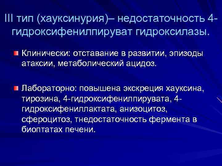 III тип (хауксинурия)– недостаточность 4 гидроксифенилпируват гидроксилазы. Клинически: отставание в развитии, эпизоды атаксии, метаболический