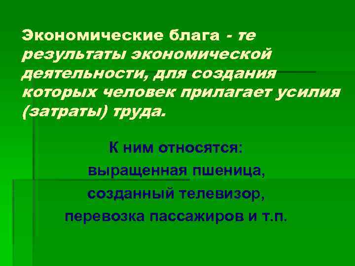 Экономические блага - те результаты экономической деятельности, для создания которых человек прилагает усилия (затраты)