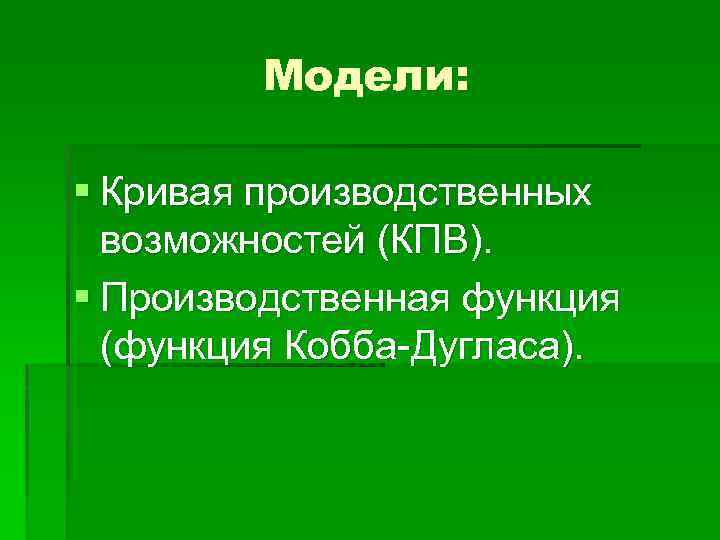 Модели: § Кривая производственных возможностей (КПВ). § Производственная функция (функция Кобба-Дугласа). 